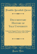 Documentary History of Yale University: Under the Original Charter of the Collegiate School of Connecticut, 1701-1745 (Classic Reprint)