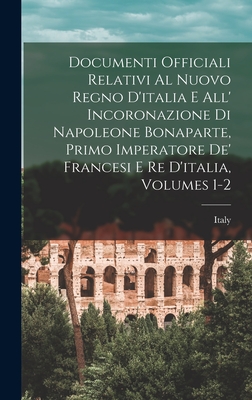 Documenti Officiali Relativi Al Nuovo Regno D'italia E All' Incoronazione Di Napoleone Bonaparte, Primo Imperatore De' Francesi E Re D'italia, Volumes 1-2 - Italy (Republic and Kingdom, 1802-1814) (Creator)