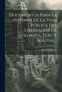 Documentos Para La Historia De La Vida Pblica Del Libertador De Colombia, Per Y Bolivia ...