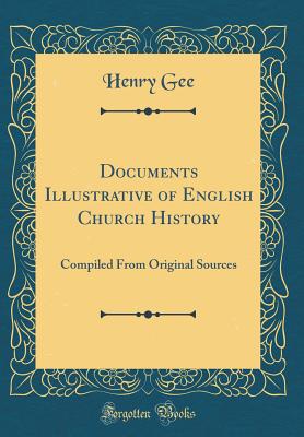 Documents Illustrative of English Church History: Compiled from Original Sources (Classic Reprint) - Gee, Henry