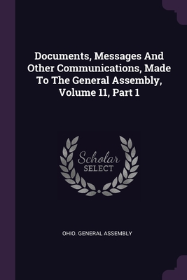 Documents, Messages And Other Communications, Made To The General Assembly, Volume 11, Part 1 - Assembly, Ohio General