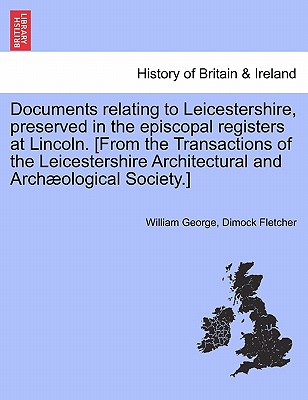 Documents Relating to Leicestershire, Preserved in the Episcopal Registers at Lincoln. [From the Transactions of the Leicestershire Architectural and Archaeological Society.] - Fletcher, William George Dimock