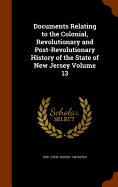 Documents Relating to the Colonial, Revolutionary and Post-Revolutionary History of the State of New Jersey Volume 13