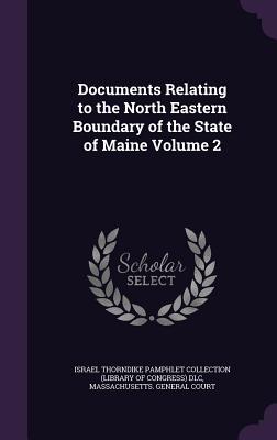 Documents Relating to the North Eastern Boundary of the State of Maine Volume 2 - Israel Thorndike Pamphlet Collection (Li (Creator), and Massachusetts General Court (Creator)