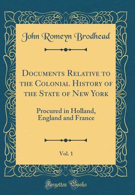 Documents Relative to the Colonial History of the State of New York, Vol. 1: Procured in Holland, England and France (Classic Reprint) - Brodhead, John Romeyn