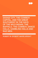 Dodge City, the Cowboy Capital, and the Great Southwest in the Days of the Wild Indian, the Buffalo, the Cowboy, Dance Halls, Gambling Halls and Bad Men
