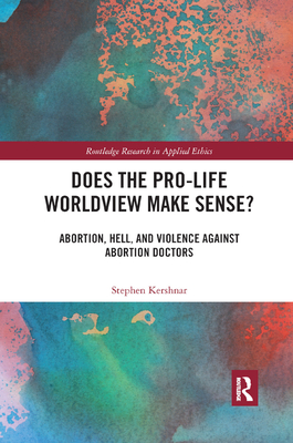 Does the Pro-Life Worldview Make Sense?: Abortion, Hell, and Violence Against Abortion Doctors - Kershnar, Stephen
