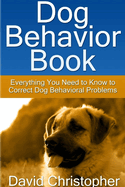 Dog Behavior Book: Everything You Need to Know to Correct Dog Behavioral Problems