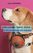 Dog Lovers Travel Guide: 10 Tips On Traveling With Your Dog
