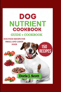 Dog Nutrient Cookbook: Delicious Meal and Treats Recipes to Feed Your Furry Friend Safely: Dog Food Recipe For Small and Large Dogs