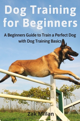 Dog Training for Beginners: A Beginners Guide to Train a Perfect Dog with Dog Training Basics. Includes Common Training Problems, Service Dog Training, Dog Agility, Training Tips and Tricks - Millan, Zak