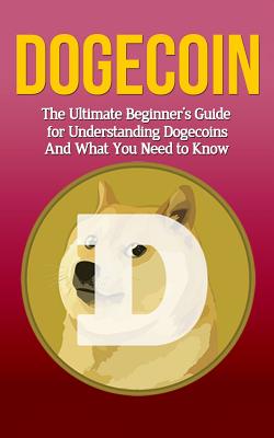 Dogecoin: The Ultimate Beginner's Guide for Understanding Dogecoin And What You Need to Know - Branson, Elliott