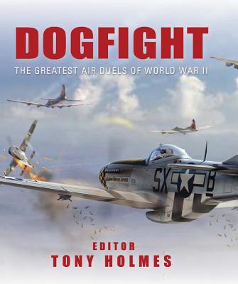 Dogfight: The Greatest Air Duels of World War II - Holmes, Tony (Editor)