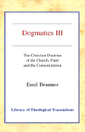 Dogmatics III: Volume III - The Christian Doctrine of the Church, Faith and the Consummation