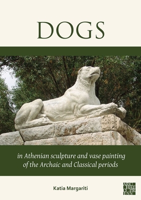 Dogs in Athenian Sculpture and Vase Painting of the Archaic and Classical Periods - Margariti, Katia