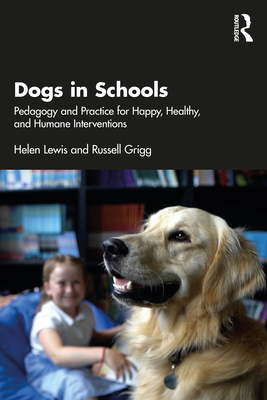 Dogs in Schools: Pedagogy and Practice for Happy, Healthy, and Humane Interventions - Lewis, Helen, and Grigg, Russell