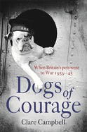 Dogs of Courage: When Britain's Pets Went to War 1939-45