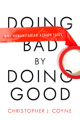 Doing Bad by Doing Good: Why Humanitarian Action Fails - Coyne, Christopher J