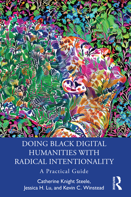 Doing Black Digital Humanities with Radical Intentionality: A Practical Guide - Steele, Catherine Knight, and Lu, Jessica H, and Winstead, Kevin C