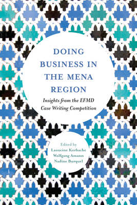 Doing Business in the Mena Region: Insights from the Efmd Case Writing Competition - Kerbache, Laoucine (Editor), and Amann, Wolfgang, Dr. (Editor), and Burquel, Nadine (Editor)