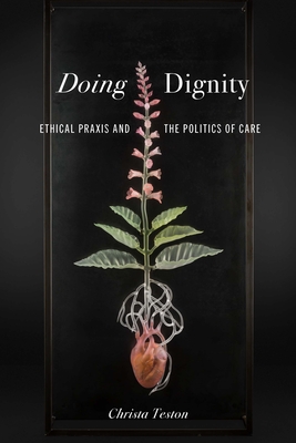 Doing Dignity: Ethical PRAXIS and the Politics of Care - Teston, Christa