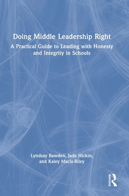 Doing Middle Leadership Right: A Practical Guide to Leading with Honesty and Integrity in Schools - Bawden, Lyndsay, and Hickin, Jade, and Macis-Riley, Kaley