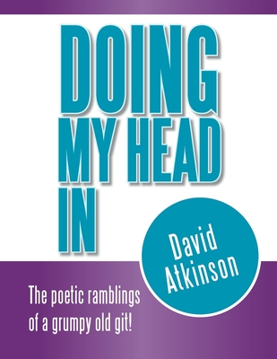 Doing My Head In: The poetic ramblings of a grumpy old git! - Atkinson, David