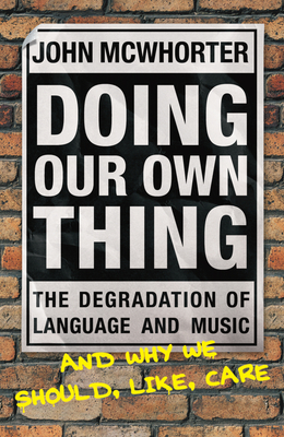 Doing Our Own Thing: The Degradation of Language and Music and Why We Should, Like, Care - McWhorter, John
