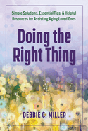 Doing the Right Thing: Simple Solutions, Essential Tips & Helpful Resources for Assisting Aging Loved Ones