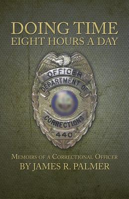 Doing Time Eight Hours a Day: Memoirs of a Correctional Officer - Palmer, James R