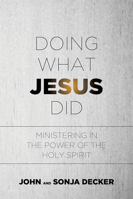 Doing What Jesus Did: Ministering in the Power of the Holy Spirit - Decker, John, and Decker, Sonja