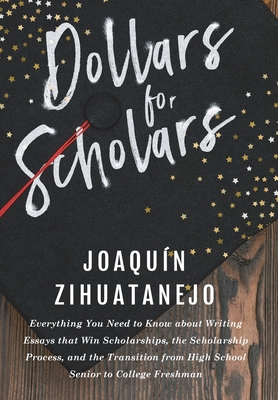 Dollars for Scholars: Everything You Need to Know about Writing Essays that Win Scholarships, the Scholarship Process, and the Transition from High School Senior to College Freshman - Zihuatanejo, Joaquin