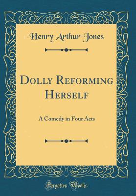 Dolly Reforming Herself: A Comedy in Four Acts (Classic Reprint) - Jones, Henry Arthur