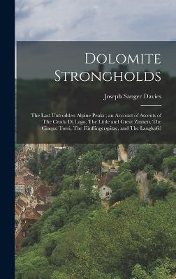 Dolomite Strongholds: The Last Untrodden Alpine Peaks; an Account of Ascents of The Croda di Lago, The Little and Great Zinnen, The Cinque Torri, The Fnffingerspitze, and The Langkofel - Davies, Joseph Sanger