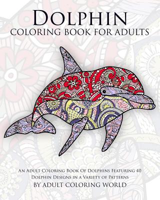 Dolphin Coloring Book For Adults: An Adult Coloring Book Of Dolphins Featuring 40 Dolphin Designs in a Variety of Patterns - World, Adult Coloring