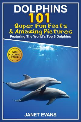 Dolphins: 101 Fun Facts & Amazing Pictures (Featuring the World's 6 Top Dolphins with Coloring Pages) - Evans, Janet