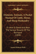 Domestic Animals, a Pocket Manual of Cattle, Horse, and Sheep Husbandry: Or How to Breed and Rear the Various Tenants of the Barnyard (1858)