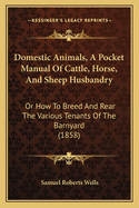 Domestic Animals, A Pocket Manual Of Cattle, Horse, And Sheep Husbandry: Or How To Breed And Rear The Various Tenants Of The Barnyard (1858)