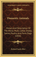 Domestic Animals: History and Description of the Horse, Mule, Cattle, Sheep, Swine, Poultry and Farm Dogs. with Directions for Their Management, Breeding, Crossing, Rearing, Feeding, and Preparation for a Profitable Market. Also, Their Diseases and Remedi