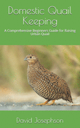 Domestic Quail Keeping: A Comprehensive Beginners Guide for Raising Urban Quail