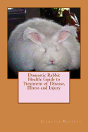 Domestic Rabbit Health: Guide to Treatment of Disease, Illness and Injury