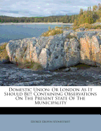 Domestic Union: Or London as It Should Be!! Containing Observations on the Present State of the Municipality