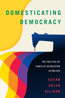 Domesticating Democracy: The Politics of Conflict Resolution in Bolivia - Ellison, Susan Helen