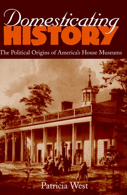 Domesticating History: The Political Origins of America's House Museums - West, Patricia