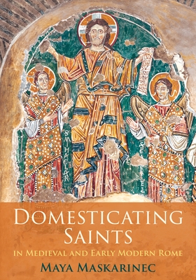 Domesticating Saints in Medieval and Early Modern Rome - Maskarinec, Maya, Professor