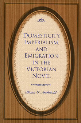 Domesticity, Imperialism, and Emigration in the Victorian Novel - Archibald, Diana C