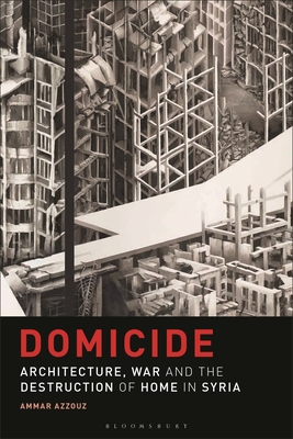 Domicide: Architecture, War and the Destruction of Home in Syria - Azzouz, Ammar