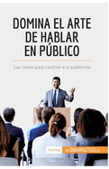 Domina el arte de hablar en pblico: Las claves para cautivar a la audiencia