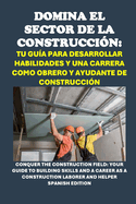Domina el Sector de la Construccin: Tu Gua para Desarrollar Habilidades y una Carrera como Obrero y Ayudante de Construccin: Conquer the Construction Field: Your Guide to Building Skills and a Career as a Construction Laborer and Helper