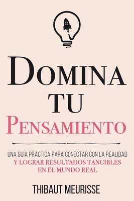 Domina Tu Pensamiento: Una gua prctica para conectar con la realidad y lograr resultados tangibles en el mundo real - Izquierdo Altarejos, Paula (Translated by), and Gimenez Sirimarco, Juan Manuel (Editor), and Meurisse, Thibaut